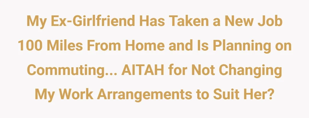 My ex girlfriend has taken a new job 100 miles from home and is planning on commuting...AITAH for not changing my work arrangements to suit her