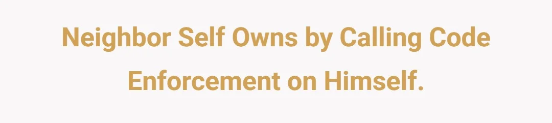 Neighbor self owns by calling Code Enforcement on himself.