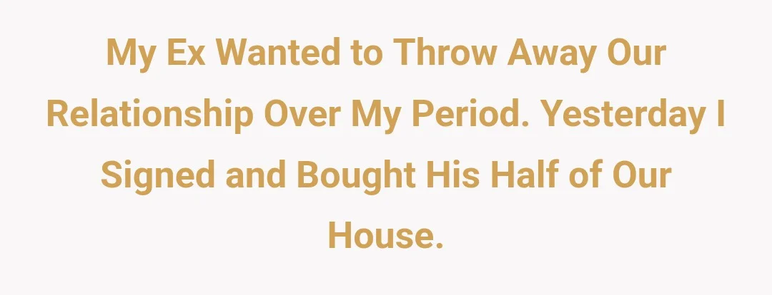 My ex wanted to throw away our relationship over my period. Yesterday I signed and bought his half of our house.