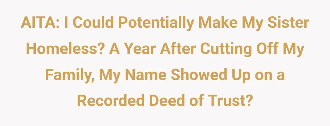 AITA : I could potentially make my sister homeless. A year after cutting off my family, my name showed up on a recorded deed of trust,?