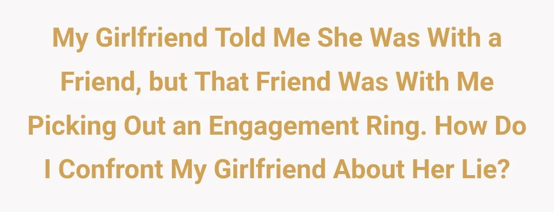 My girlfriend told me she was with a friend, but that friend was with me picking out an engagement ring. How do I confront my girlfriend about her lie?
