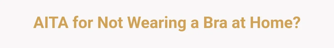 AITA for not wearing a bra at home?