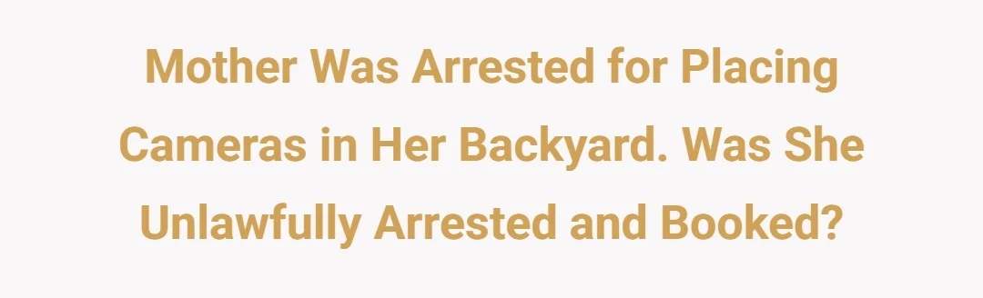 Mother was arrested for placing cameras in her backyard. Was she unlawfully arrested and booked?
