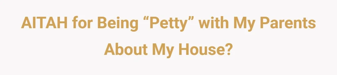 AITAH for being “petty” with my parents about my house?
