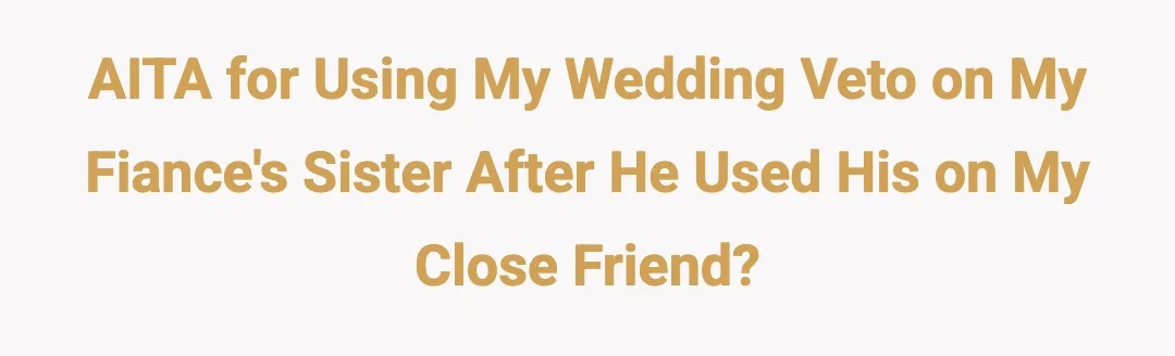 AITA for using my wedding Veto on my fiance's sister after he used his on my close friend?