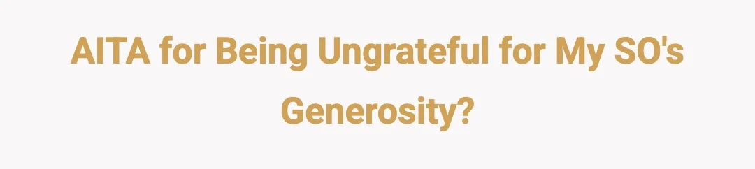 AITA For being ungrateful for my SOs generosity?