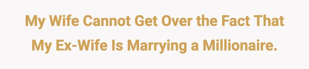 My wife cannot get over the fact that my ex-wife is marrying a millionaire.