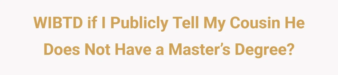 WIBTD if I publicly tell my cousin he does not have a master’s degree?