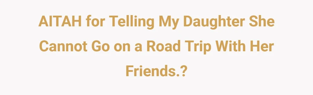 AITAH for telling my daughter she cannot go on a road trip with her friends.?