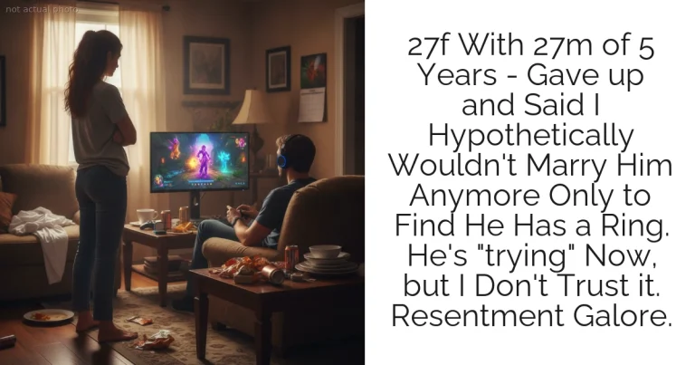 27f With 27m of 5 Years - Gave up and Said I Hypothetically Wouldn't Marry Him Anymore Only to Find He Has a Ring. He's "trying" Now, but I Don't Trust it. Resentment Galore.