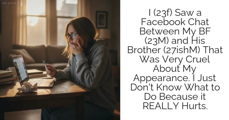 I (23f) Saw a Facebook Chat Between My BF (23M) and His Brother (27ishM) That Was Very Cruel About My Appearance. I Just Don't Know What to Do Because it REALLY Hurts.