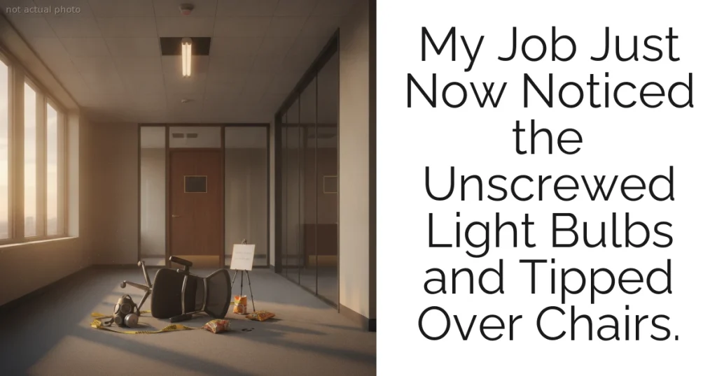 My Job Just Now Noticed the Unscrewed Light Bulbs and Tipped Over Chairs.