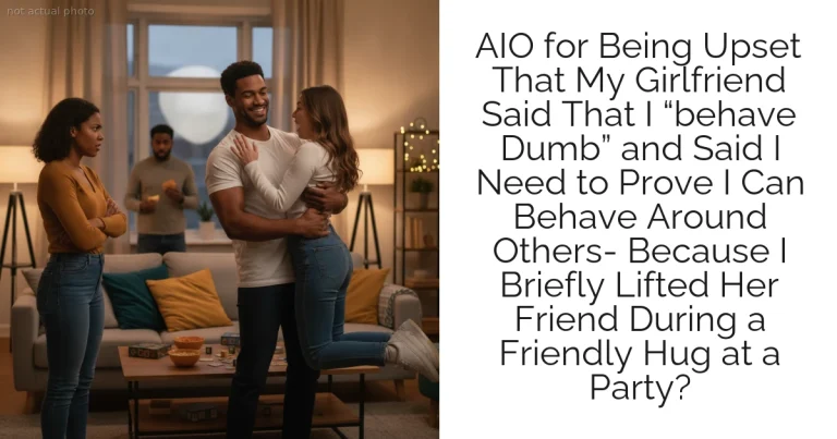 AIO for Being Upset That My Girlfriend Said That I “behave Dumb” and Said I Need to Prove I Can Behave Around Others- Because I Briefly Lifted Her Friend During a Friendly Hug at a Party?