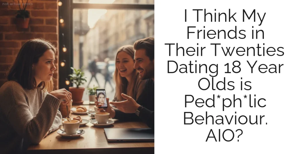 I Think My Friends in Their Twenties Dating 18 Year Olds is Ped*ph*lic Behaviour. AIO?