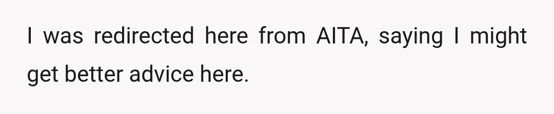 I was redirected here from AITA, saying I might get better advice here.