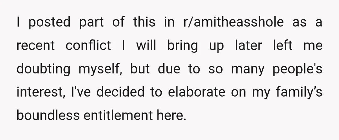 I posted part of this in r/amitheasshole as a recent conflict I will bring up later left me doubting myself, but due to so many people's interest, I've decided to...