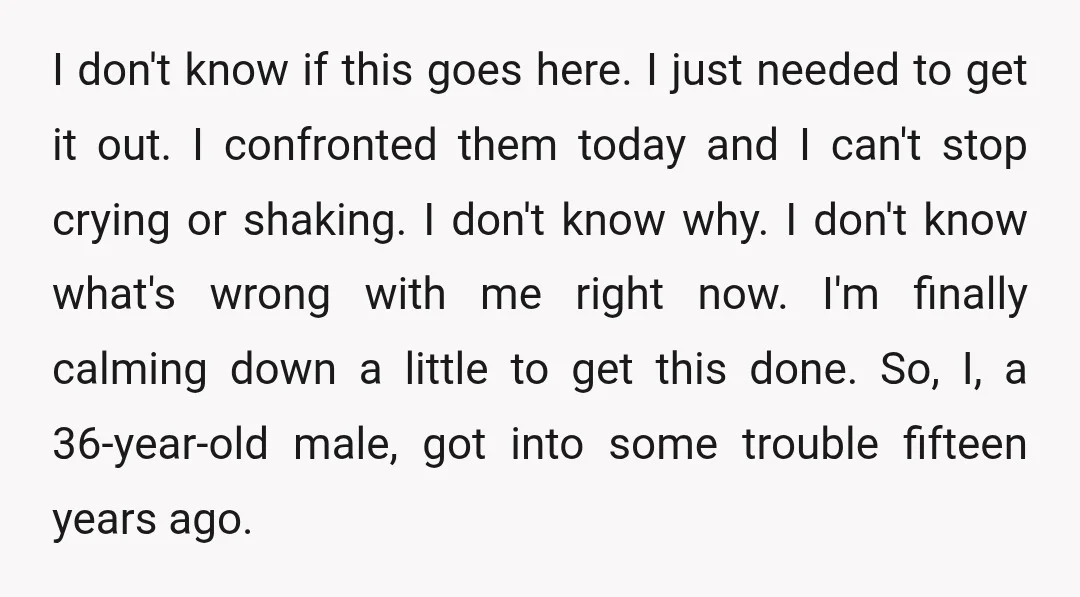 I don't know if this goes here. I just needed to get it out. I confronted them today and I can't stop crying or shaking. I don't know why. I...
