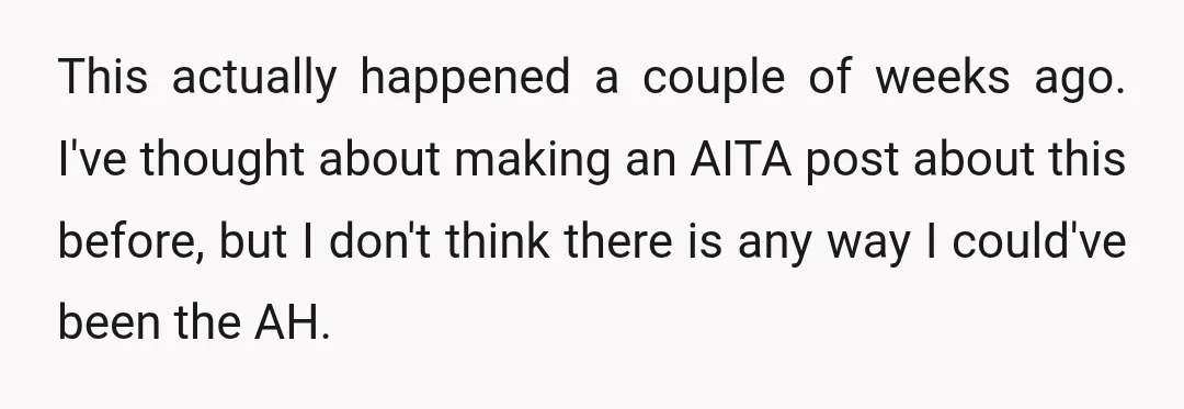 This actually happened a couple of weeks ago. I've thought about making an AITA post about this before, but I don't think there is any way I could've been the...
