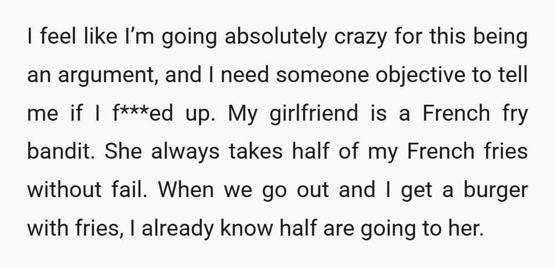 I feel like I’m going absolutely crazy for this being an argument, and I need someone objective to tell me if I f***ed up. My girlfriend is a French fry...