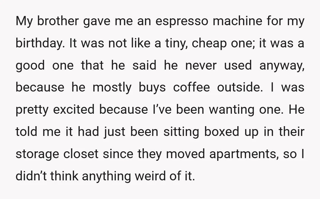 My brother gave me an espresso machine for my birthday. It was not like a tiny, cheap one; it was a good one that he said he never used anyway,...