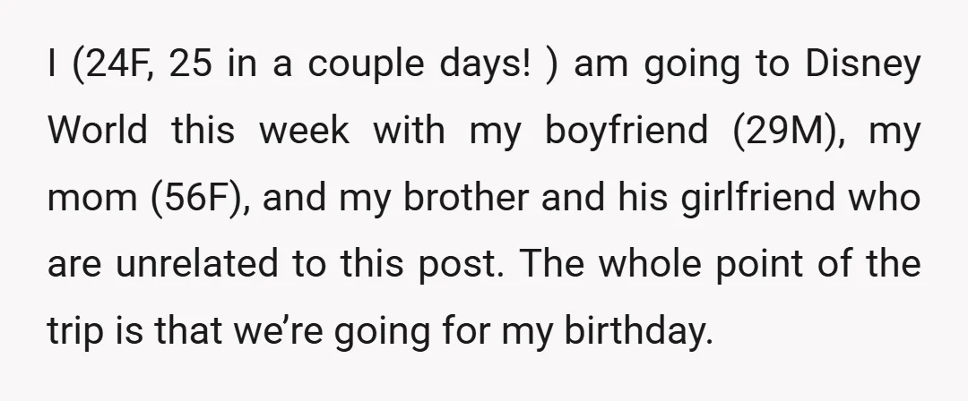 I (24F, 25 in a couple days! ) am going to Disney World this week with my boyfriend (29M), my mom (56F), and my brother and his girlfriend who are...