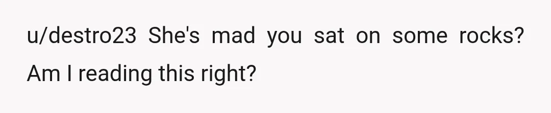 u/destro23
She's mad you sat on some rocks? Am I reading this right?