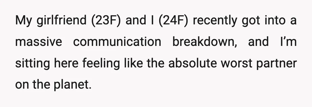 My girlfriend (23F) and I (24F) recently got into a massive communication breakdown, and I’m sitting here feeling like the absolute worst partner on the planet.