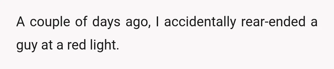 A couple of days ago, I accidentally rear-ended a guy at a red light.