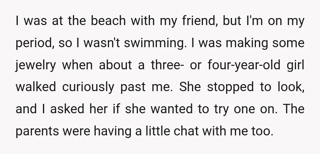 I was at the beach with my friend, but I'm on my period, so I wasn't swimming. I was making some jewelry when about a three- or four-year-old girl walked...