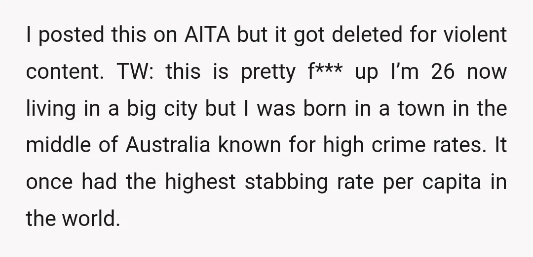 I posted this on AITA but it got deleted for violent content. TW: this is pretty f*** up I’m 26 now living in a big city but I was born...