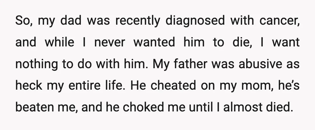 So, my dad was recently diagnosed with cancer, and while I never wanted him to die, I want nothing to do with him. My father was abusive as heck my...