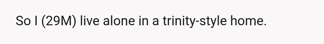 So I (29M) live alone in a trinity-style home.
