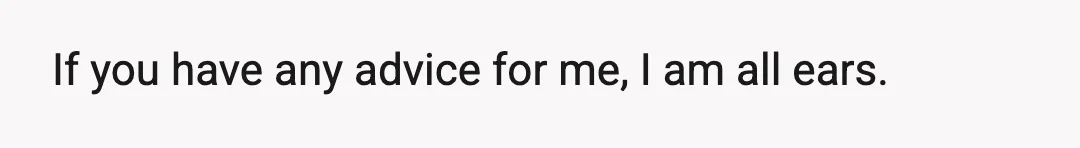 If you have any advice for me, I am all ears.