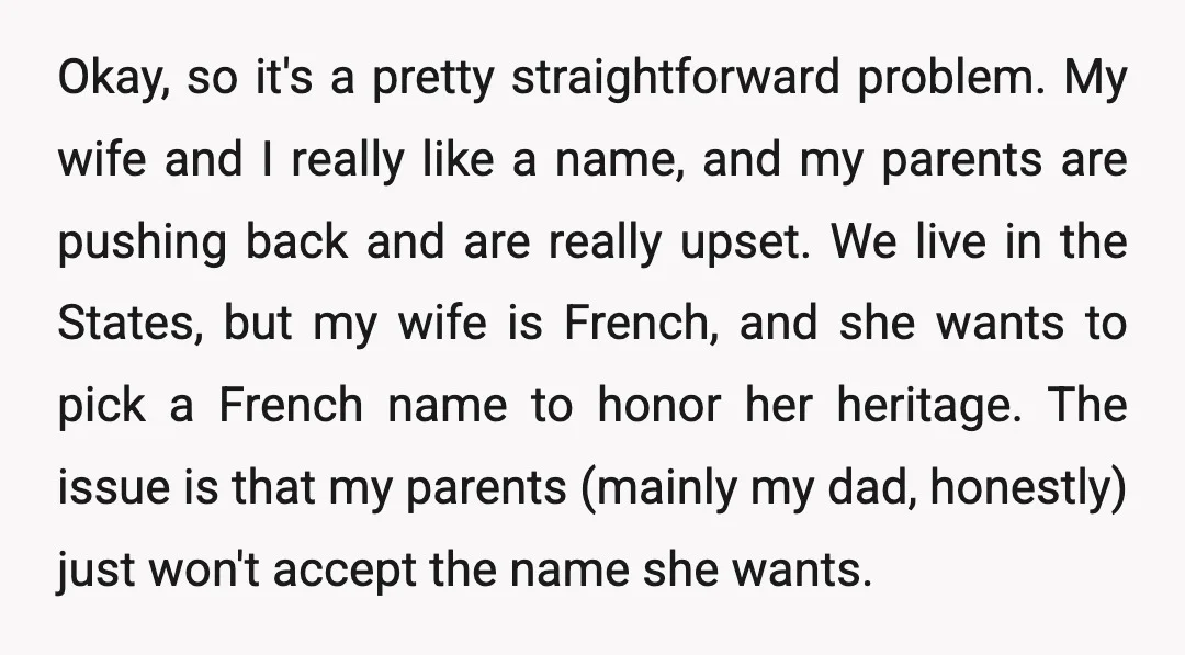 Okay, so it's a pretty straightforward problem. My wife and I really like a name, and my parents are pushing back and are really upset. We live in the States,...