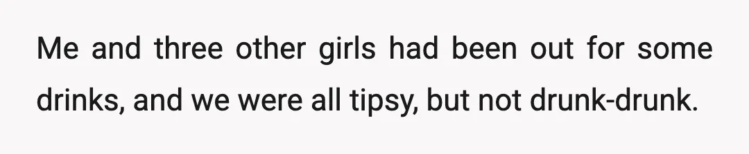 Me and three other girls had been out for some drinks, and we were all tipsy, but not drunk-drunk.