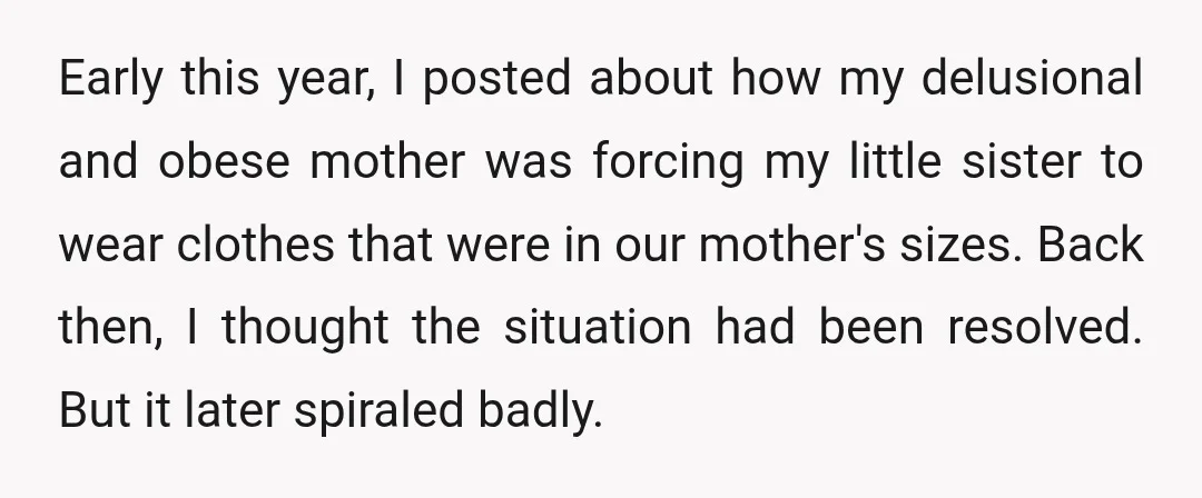 Early this year, I posted about how my delusional and obese mother was forcing my little sister to wear clothes that were in our mother's sizes. Back then, I thought...