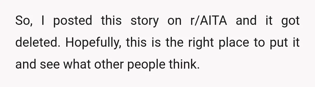 So, I posted this story on r/AITA and it got deleted. Hopefully, this is the right place to put it and see what other people think.