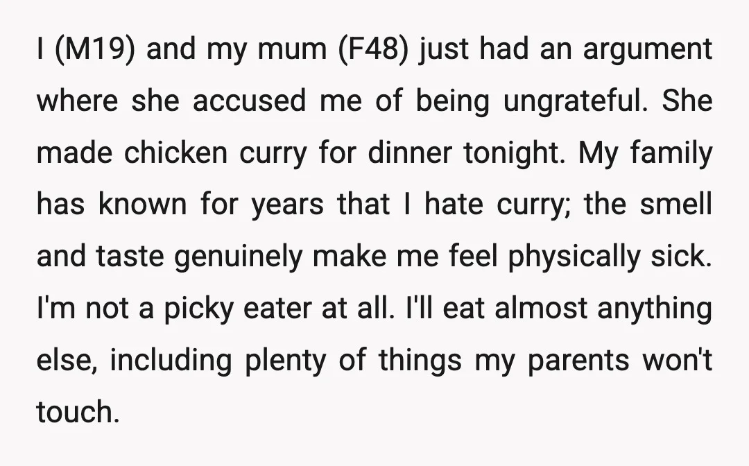 I (M19) and my mum (F48) just had an argument where she accused me of being ungrateful. She made chicken curry for dinner tonight. My family has known for years...