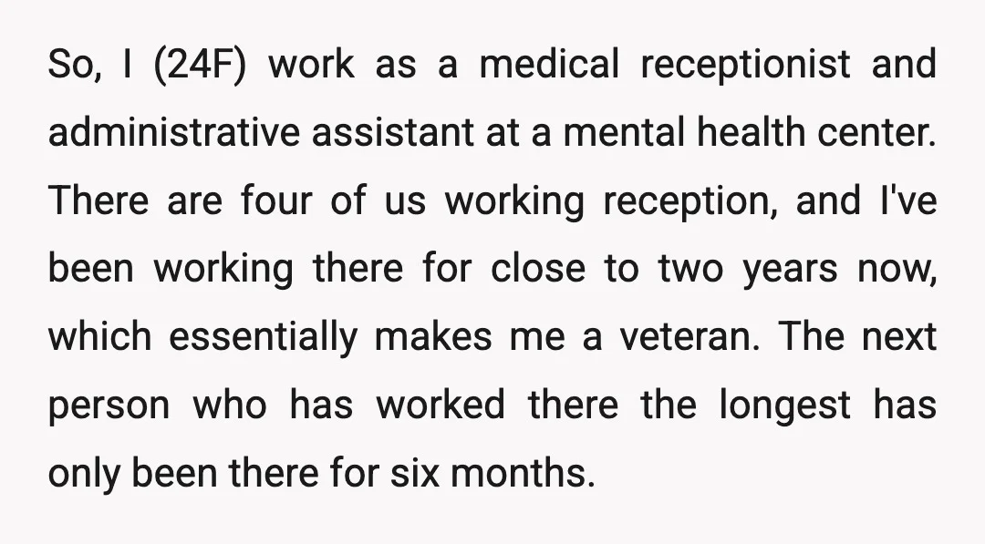 So, I (24F) work as a medical receptionist and administrative assistant at a mental health center. There are four of us working reception, and I've been working there for close...