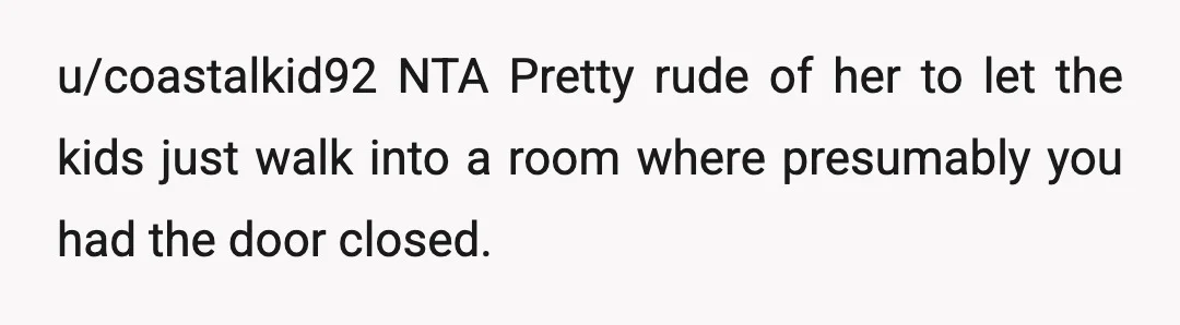 u/coastalkid92
NTA
Pretty rude of her to let the kids just walk into a room where presumably you had the door closed.