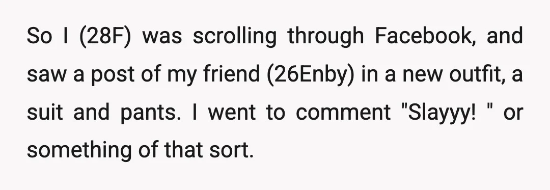 So I (28F) was scrolling through Facebook, and saw a post of my friend (26Enby) in a new outfit, a suit and pants. I went to comment "Slayyy! " or...