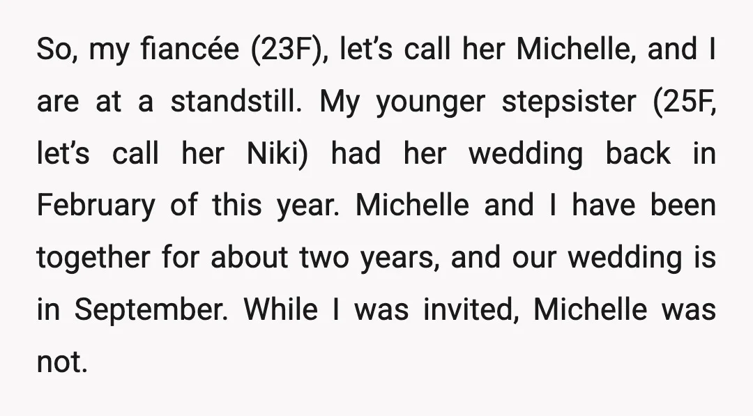 So, my fiancée (23F), let’s call her Michelle, and I are at a standstill. My younger stepsister (25F, let’s call her Niki) had her wedding back in February of this...
