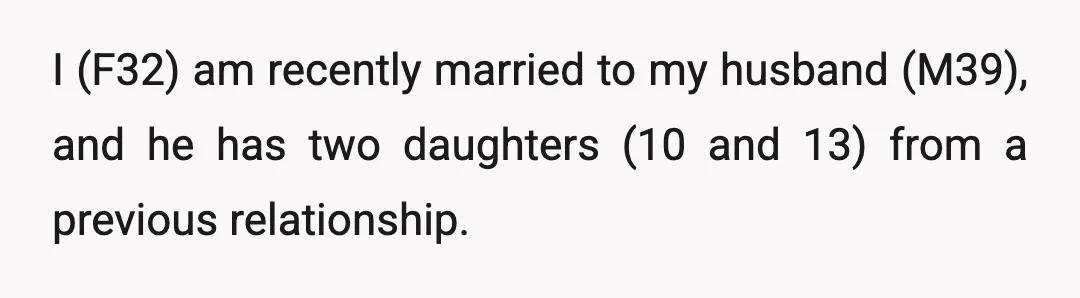 I (F32) am recently married to my husband (M39), and he has two daughters (10 and 13) from a previous relationship.