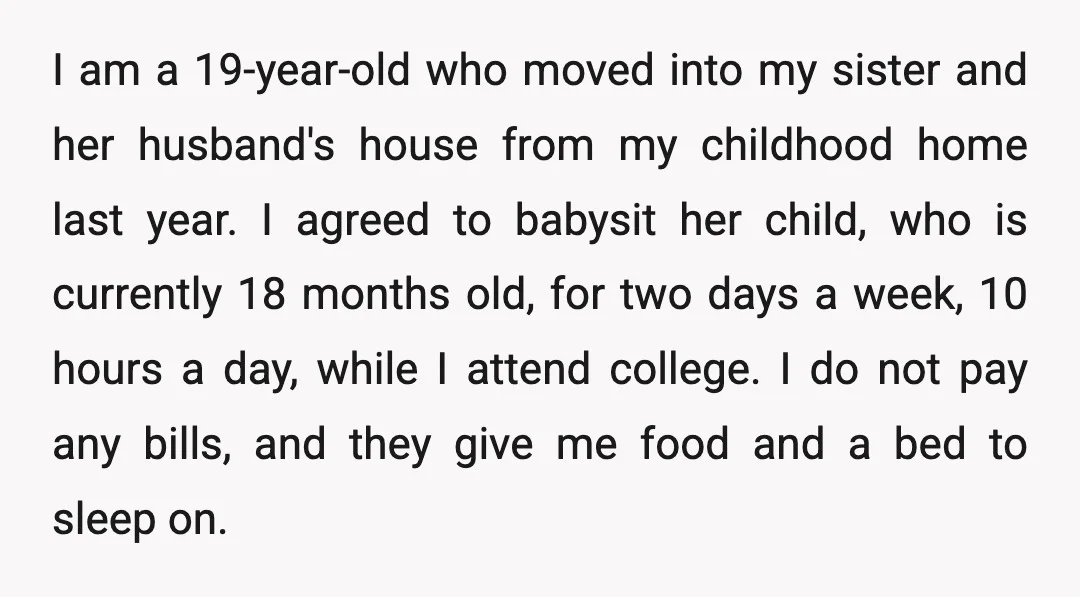 I am a 19-year-old who moved into my sister and her husband's house from my childhood home last year. I agreed to babysit her child, who is currently 18 months...