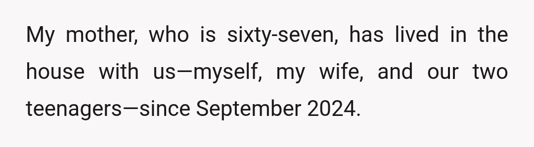 My mother, who is sixty-seven, has lived in the house with us—myself, my wife, and our two teenagers—since September 2024.
