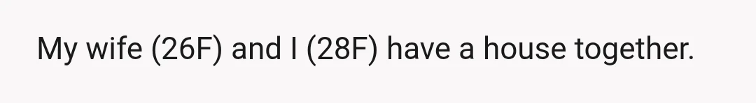 My wife (26F) and I (28F) have a house together.