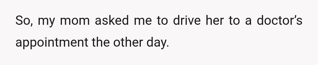 So, my mom asked me to drive her to a doctor’s appointment the other day.