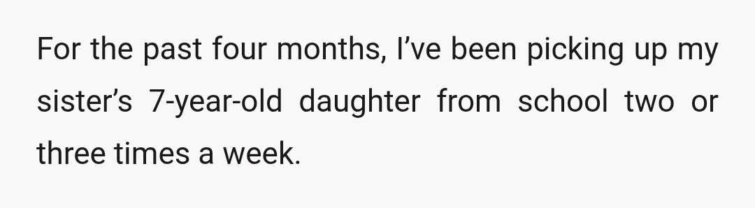 For the past four months, I’ve been picking up my sister’s 7-year-old daughter from school two or three times a week.