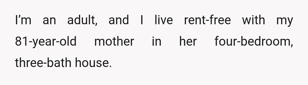 I’m an adult, and I live rent-free with my 81-year-old mother in her four-bedroom, three-bath house.