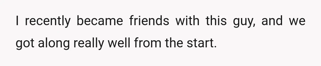 I recently became friends with this guy, and we got along really well from the start.